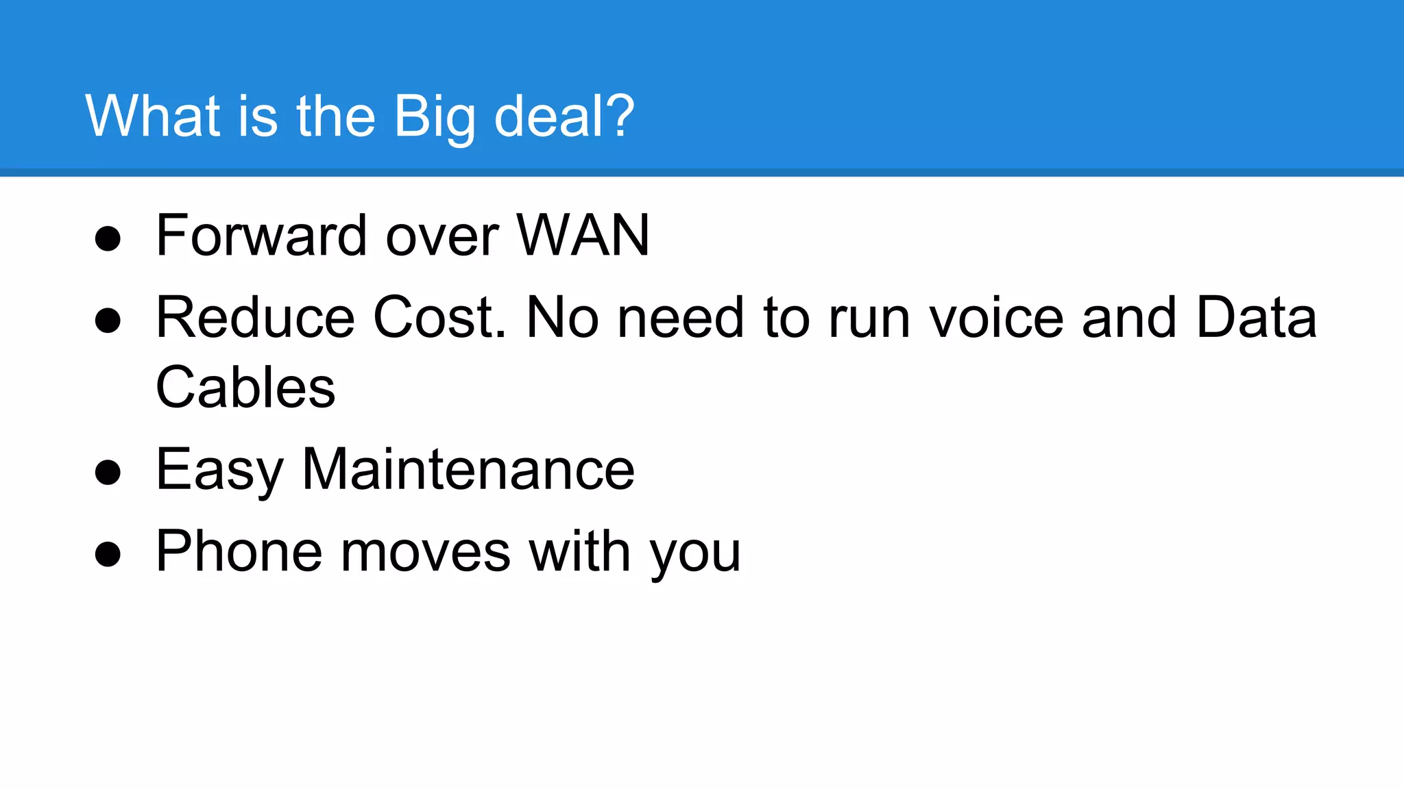 What is the Big deal?
● Forward over WAN
● Reduce Cost. No need to run voice and Data
Cables
● Easy Maintenance
● Phone moves with you
