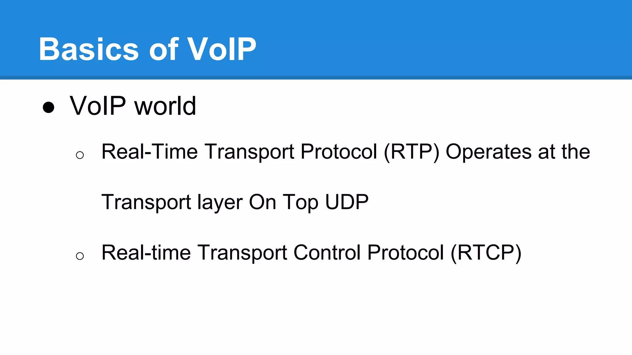 Basics of VoIP
● VoIP world
o Real-Time Transport Protocol (RTP) Operates at the
Transport layer On Top UDP
o Real-time Transport Control Protocol (RTCP)