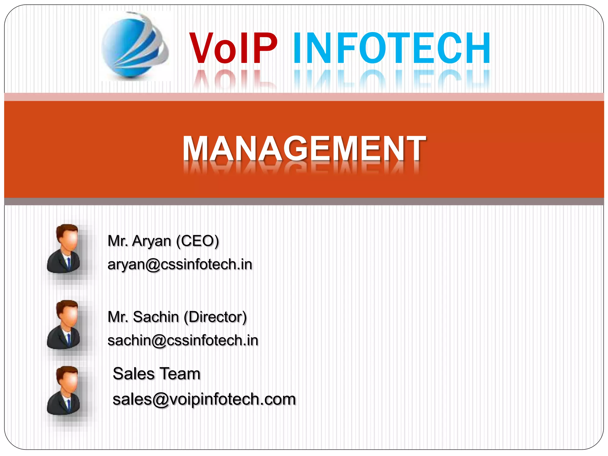 MANAGEMENT
Mr. Aryan (CEO)
aryan@cssinfotech.in
Mr. Sachin (Director)
sachin@cssinfotech.in
Sales Team
sales@voipinfotech.com