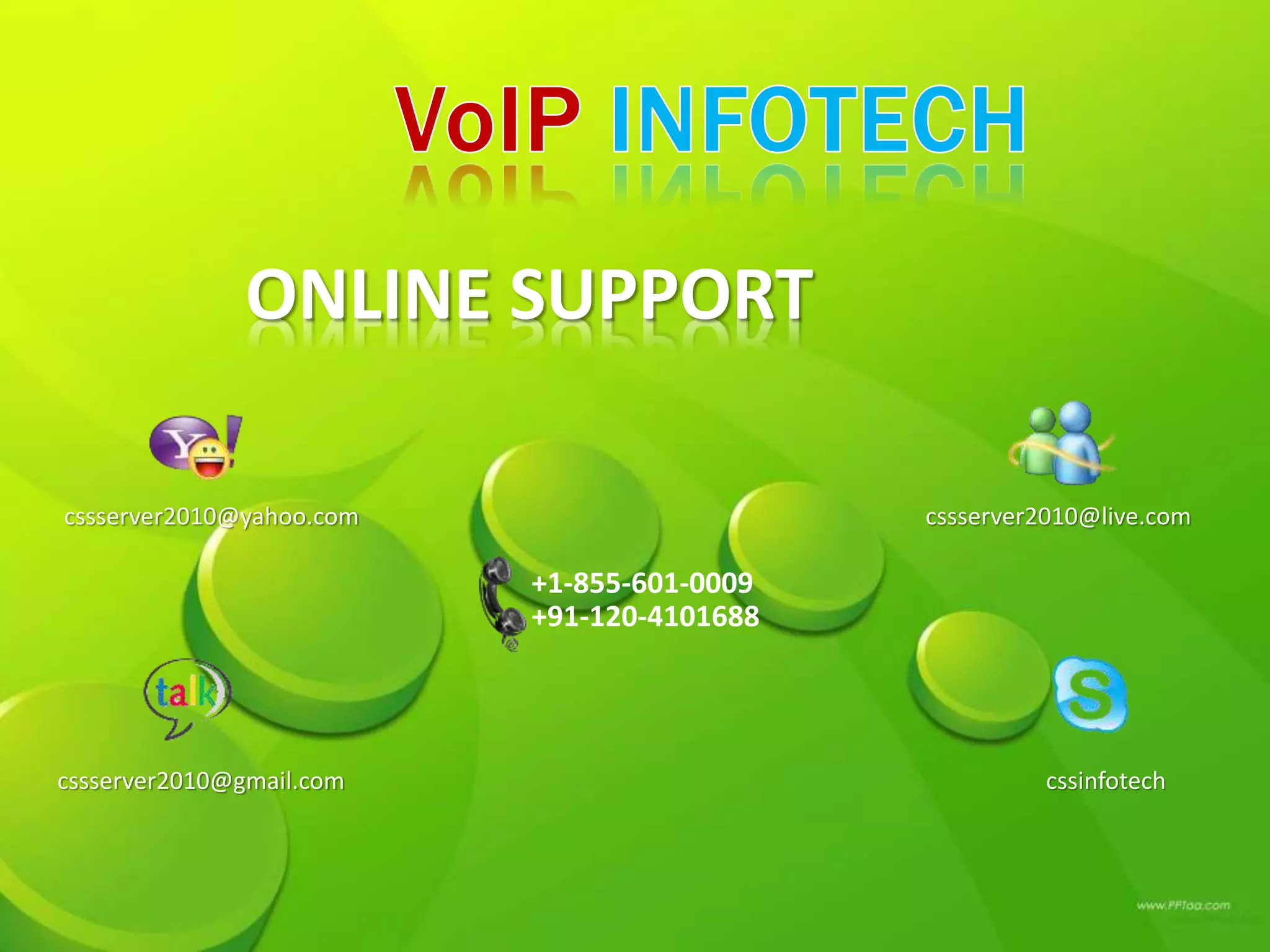 ONLINE SUPPORT
cssserver2010@yahoo.com cssserver2010@live.com
cssserver2010@gmail.com cssinfotech
+1-855-601-0009
+91-120-4101688