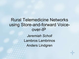 Rural Telemedicine Networks using Store-and-forward Voice-over-IP   Jeremiah Scholl Lambros Lambrinos Anders Lindgren 