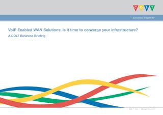 VoIP Enabled WAN Solutions: Is it time to converge your infrastructure?
A COLT Business Briefing




                                                                  Data   Voice   Managed Services
 