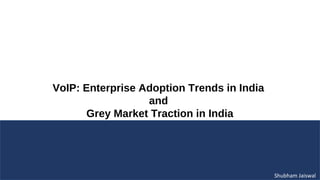 VoIP: Enterprise Adoption Trends in India
                  and
       Grey Market Traction in India




                                            Shubham Jaiswal
 