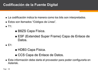 AGI AGI (Asterisk Gateway Interface) provee una interfaz estándar para que programas externos puedan controlar el plan de marcado. Los mas usados: PHP, Python, Bash, Perl. El intercambio de información del script con Asterisk se realiza vía los canales de comunicación: STDIN, STDOUT y STDERR. Lee desde STDIN para obtener información. Escribe en STDOUT para enviar información. Escribe en STDERR para enviar información de debugging.  
