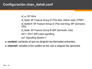 AGI Ejemplo: Dicta numeros (3) Se relaciona el programa con una extensión para probarlo: exten => 200,1,Answer(); exten => 200,2,AGI(dicta.php|/tmp/numeros.txt) exten => 200,3,Hangup() 