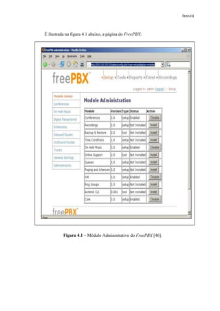 lxxviii
É ilustrada na figura 4.1 abaixo, a página do FreePBX:
Figura 4.1 – Módulo Administrativo do FreePBX [46].
 