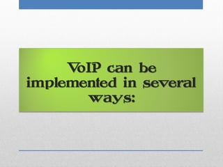 VoIP can be
implemented in several
       ways:
 