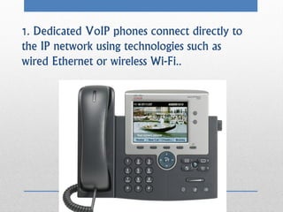 1. Dedicated VoIP phones connect directly to
the IP network using technologies such as
wired Ethernet or wireless Wi-Fi..
 