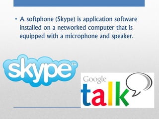 • A softphone (Skype) is application software
  installed on a networked computer that is
  equipped with a microphone and speaker.
 