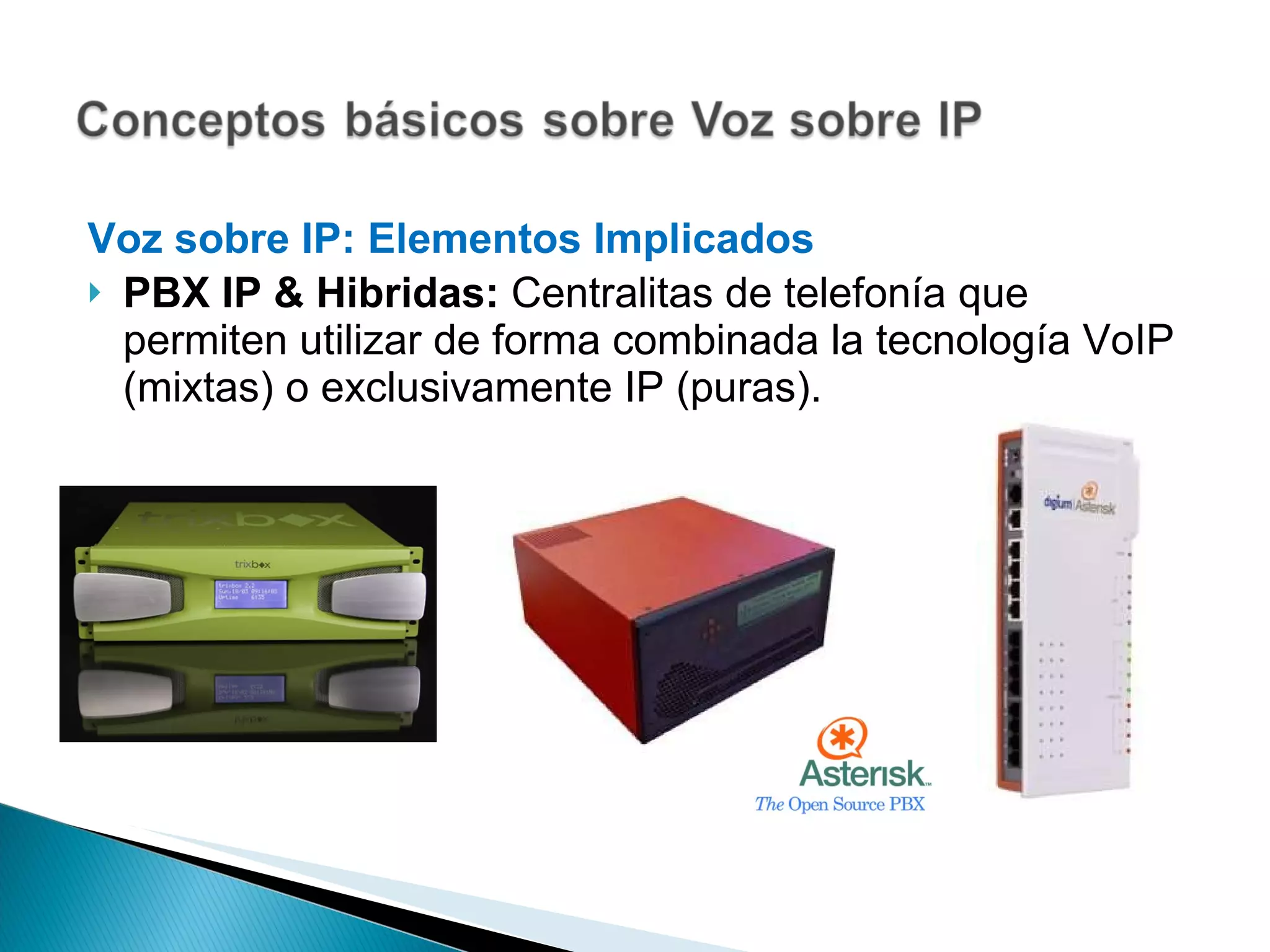 Voz sobre IP: Elementos Implicados  PBX IP & Hibridas:  Centralitas de telefonía que permiten utilizar de forma combinada la tecnología VoIP (mixtas) o exclusivamente IP (puras). 