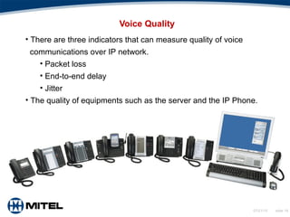 07/21/15 slide 16
Voice Quality
• There are three indicators that can measure quality of voice
communications over IP network.
• Packet loss
• End-to-end delay
• Jitter
• The quality of equipments such as the server and the IP Phone.
 