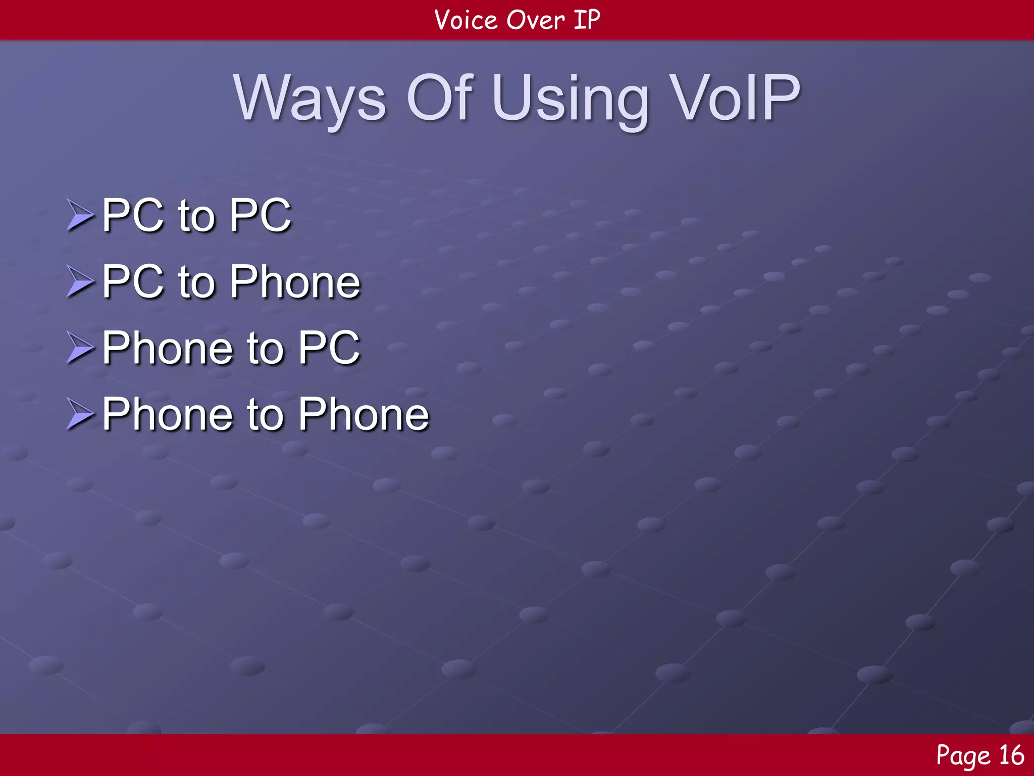 Voice Over IP

Ways Of Using VoIP
PC to PC
PC to Phone
Phone to PC
Phone to Phone

Page 16

 