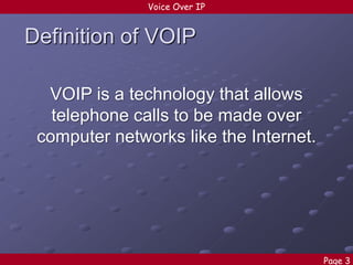 Voice Over IP

Definition of VOIP
VOIP is a technology that allows
telephone calls to be made over
computer networks like the Internet.

Page 3

 