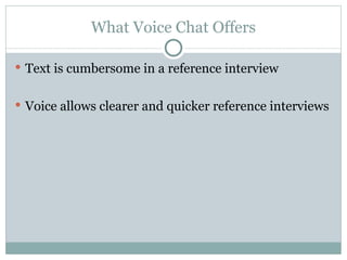 What Voice Chat Offers Text is cumbersome in a reference interview Voice allows clearer and quicker reference interviews 