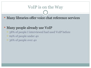 VoIP is on the Way Many libraries offer voice chat reference services Many people already use VoIP 58% of people I interviewed had used VoIP before 69% of people under 40 36% of people over 40 