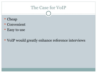 The Case for VoIP Cheap Convenient Easy to use VoIP would greatly enhance reference interviews 