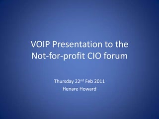 VOIP Presentation to the Not-for-profit CIO forum Thursday 22nd Feb 2011 Henare Howard 