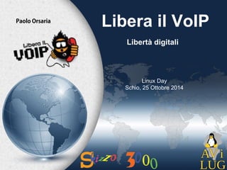 Libera il VoIP 
Libertà digitali 
Linux Day 
Schio, 25 Ottobre 2014 
1 
Paolo Orsaria  