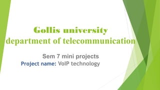 Gollis university
department of telecommunication
Sem 7 mini projects
Project name: VoIP technology
 