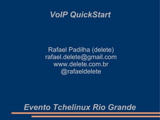VoIP QuickStart



      Rafael Padilha (delete)
     rafael.delete@gmail.com
        www.delete.com.br
           @rafaeldelete




Evento Tchelinux Rio Grande
 