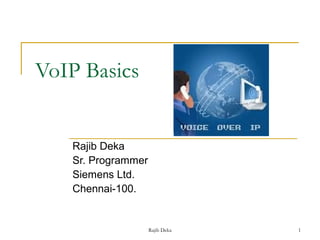 VoIP Basics


   Rajib Deka
   Sr. Programmer
   Siemens Ltd.
   Chennai-100.


                    Rajib Deka   1
 