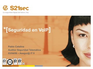 *[Seguridad en VoIP]

 Pablo Catalina
 Auditor Seguridad Telemática
 03/04/08 – Asegur@ IT II