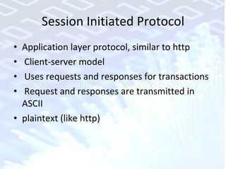 Session Initiated Protocol Application layer protocol, similar to http Client-server model Uses requests and responses for transactions Request and responses are transmitted in ASCII plaintext (like http) 