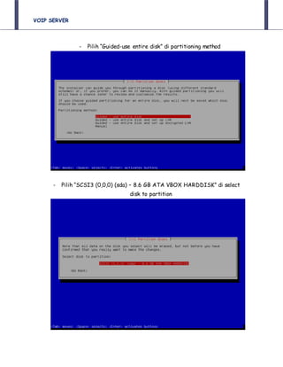 VOIP SERVER
- Pilih “Guided-use entire disk” di partitioning method
- Pilih “SCSI3 (0,0,0) (sda) – 8.6 GB ATA VBOX HARDDISK” di select
disk to partition
 