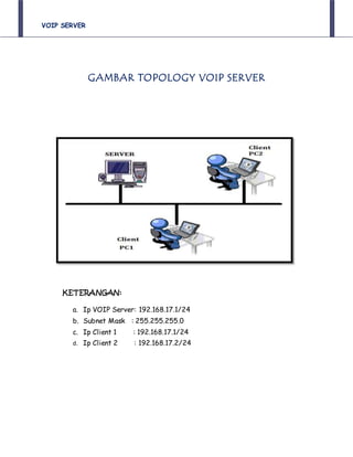 VOIP SERVER
GAMBAR TOPOLOGY VOIP SERVER
KETERANGAN:
a. Ip VOIP Server: 192.168.17.1/24
b. Subnet Mask : 255.255.255.0
c. Ip Client 1 : 192.168.17.1/24
d. Ip Client 2 : 192.168.17.2/24
 