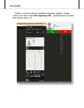 VOIP SERVER
Setelah itu kita akan mencoba melakukan pengetesan panggilan , sebagai
contoh di sini nomer telpon 087 menghubungi 088 , jika konfigurasinya berhasil
maka hasilnya seperti ini:
 