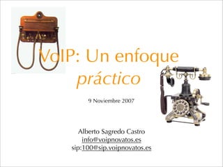 VoIP: Un enfoque
    práctico
        9 Noviembre 2007




      Alberto Sagredo Castro
       info@voipnovatos.es
   sip:100@sip.voipnovatos.es
 