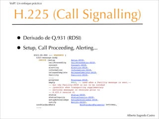 VoIP: Un enfoque práctico




   H.225 (Call Signalling)
     • Derivado de Q.931 (RDSI)
     • Setup, Call Proceeding, Alerting...




                                             Alberto Sagredo Castro
 
