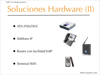 VoIP: Un enfoque práctico




 Soluciones Hardware (II)
        • ATA (FXS,FXO)

        • Teléfono IP

        • Router con facilidad VoIP

        • Terminal WiFi
                                      Alberto Sagredo Castro
 