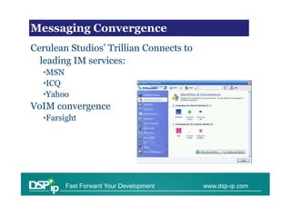 VoIP Trends
Messaging Convergence
Cerulean Studios’ Trillian Connects to
  leading IM services:
  •MSN
  •ICQ
  •Yahoo
VoIM convergence
  •Farsight




        Fast Forward Your Development    www.dsp-ip.com
 