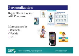 VoIP Trends
Personalization
Skype Offers Klonies
with Comverse


More Avatars by
• Combots
•WeeMe
•IDT




       Fast Forward Your Development   www.dsp-ip.com
 
