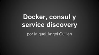 Docker, consul y 
service discovery 
por Miguel Angel Guillen 
 