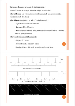 ¾ To : taux d’occupation des V.P pour le motif du travail
¾ EEEEi : pourcentage d’actifs de la zone i se déplaçant à pied
Ai : nombre d’actifs habitant la zone i¾ Ai : nombre d’actifs habitant la zone i
¾ Ei : nombre d’emplois de la zone i
¾ DDDDi proportion d’actifs travaillant sur place
¾ Tui : pourcentage des déplacement motorisés en V.P par
rapport à l’ensemble des déplacements motorisés à destination
de la zone i
ESTIMATION DE LA DEMANDE DE STATIONNEMENT
Habitation H.L.M……………………………0.5 à une place / appart
Habitation de standing ……………………... 1.5 à 2 places /appart
Bureaux laboratoire …………………………1 place /20m2 bureaux
1 place /4 employés.1 place /4 employés.
Centre commerciale …………………………1 place /50 m² de surface.
Hôtel ………………………………………...1 place / chambre.
Zone industrielle …………………………….0.7 place / ouvriers.
 
