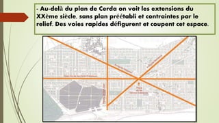 - Au-delà du plan de Cerda on voit les extensions du
XXème siècle, sans plan préétabli et contraintes par le
relief. Des voies rapides défigurent et coupent cet espace.
 