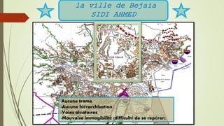 la ville de Bejaia
SIDI AHMED
-Aucune trame
-Aucune hiérarchisation
-Voies aléatoires
-Mauvaise immagibilité (difficulté de se repérer).
 
