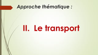II. Le transport
Approche thématique :
 