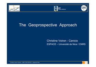 The Geoprospective Approach


                                                              Christine Voiron - Canicio
                                                              ESPACE – Université de Nice / CNRS




Christine Voiron-Canicio – UMR 7300 ESPACE – équipe de Nice
 
