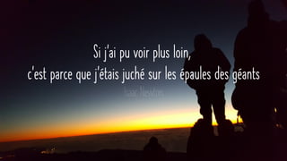 Si j’ai pu voir plus loin,
c’est parce que j’étais juché sur les épaules des géants
Isaac Newton
 