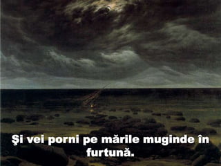Şi vei porni pe mările muginde în
furtună.
 