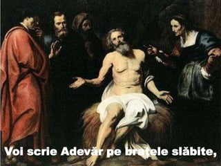 Voi scrie Adevăr pe braţele slăbite,
 