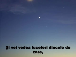 Şi vei vedea luceferi dincolo de
zare,
 
