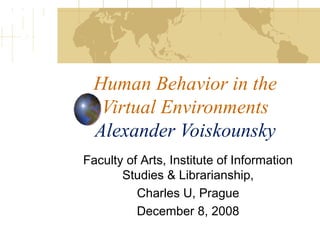Human Behavior in the
Virtual Environments
Alexander Voiskounsky
Faculty of Arts, Institute of Information
Studies & Librarianship,
Charles U, Prague
December 8, 2008
 