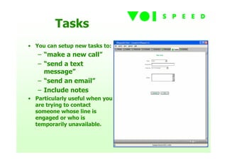 Tasks
• You can setup new tasks to:
   – “make a new call”
   – “send a text
     message”
   – “send an email”
   – Include notes
• Particularly useful when you
  are trying to contact
  someone whose line is
  engaged or who is
  temporarily unavailable.
 