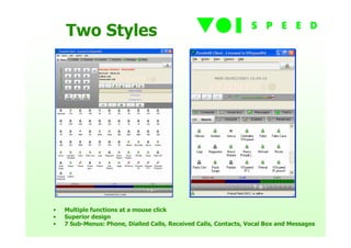 Two Styles




•   Multiple functions at a mouse click
•   Superior design
•   7 Sub-Menus: Phone, Dialled Calls, Received Calls, Contacts, Vocal Box and Messages
 