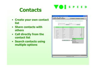Contacts
• Create your own contact
  list
• Share contacts with
  others
• Call directly from the
  contact list
• Search contacts using
  multiple options
 